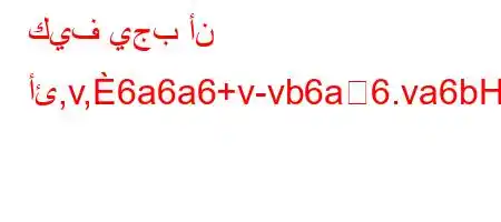 كيف يجب أن أئ,v,6a6a6+v-vb6a6.va6bH6)a6`)ab6a'